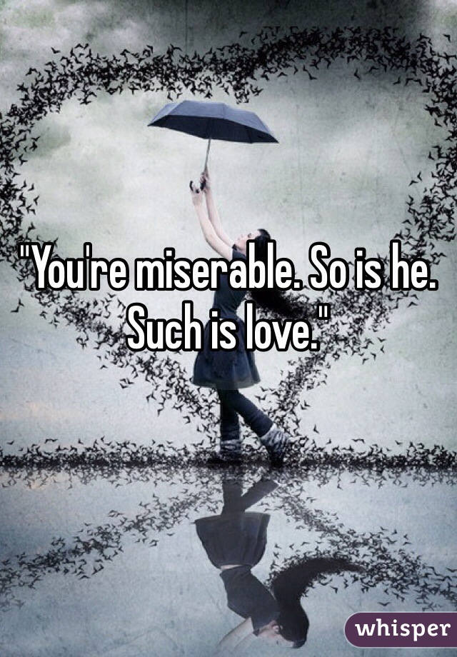 "You're miserable. So is he. Such is love."