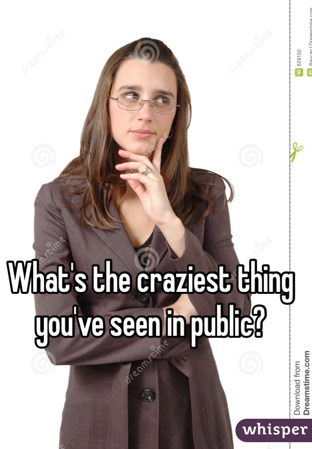 What's the craziest thing you've seen in public?