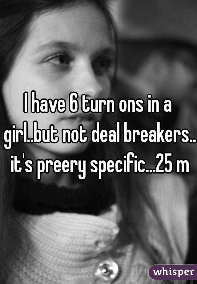 I have 6 turn ons in a girl..but not deal breakers.. it's preery specific...25 m