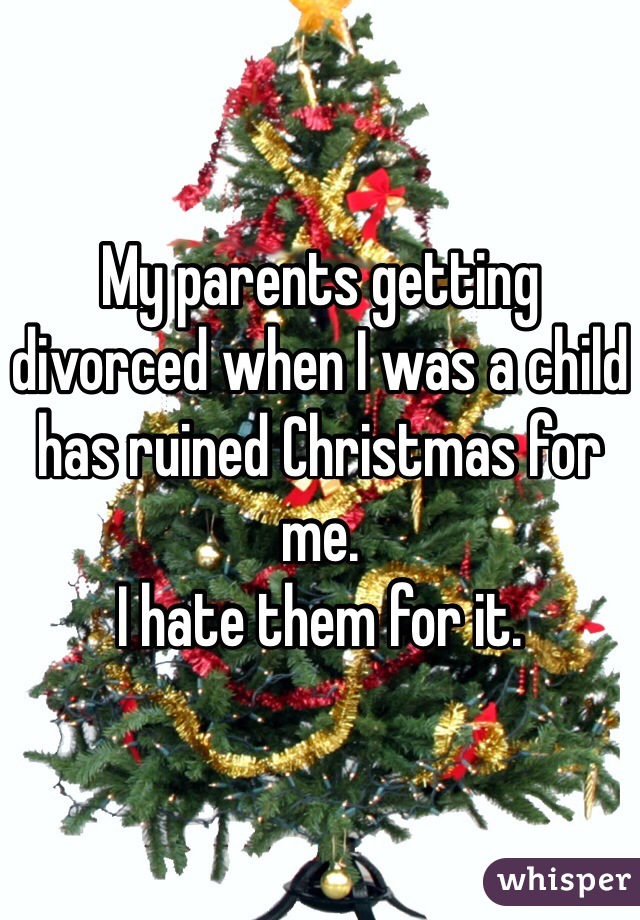 My parents getting divorced when I was a child 
has ruined Christmas for me. 
I hate them for it. 