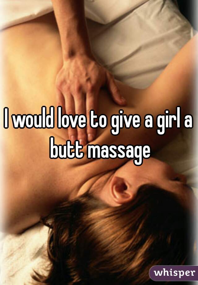 I would love to give a girl a butt massage