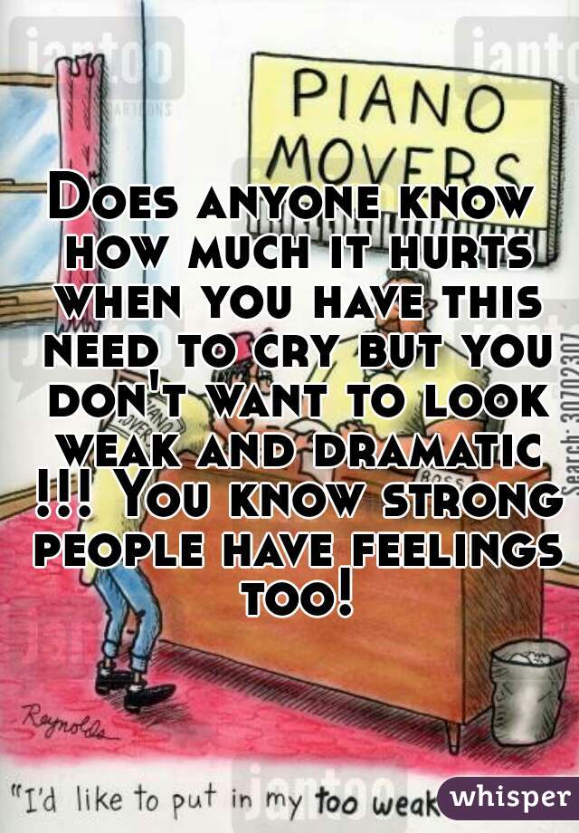 Does anyone know how much it hurts when you have this need to cry but you don't want to look weak and dramatic !!! You know strong people have feelings too!