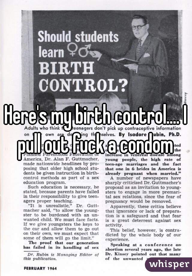 Here's my birth control.... I pull out fuck a condom 