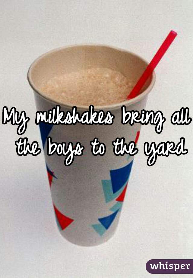 My milkshakes bring all the boys to the yard