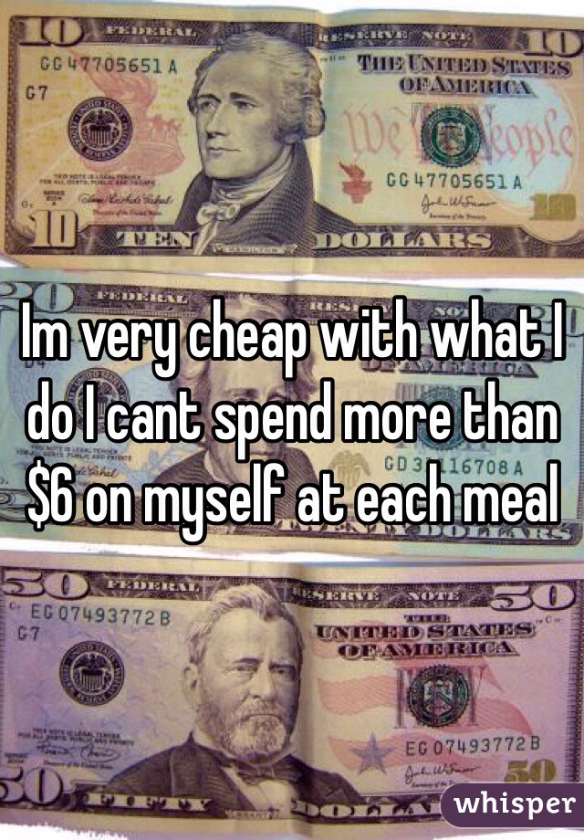 Im very cheap with what I do I cant spend more than $6 on myself at each meal 