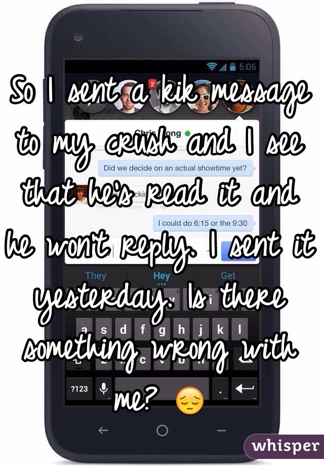 So I sent a kik message to my crush and I see that he's read it and he won't reply. I sent it yesterday. Is there something wrong with me? 😔