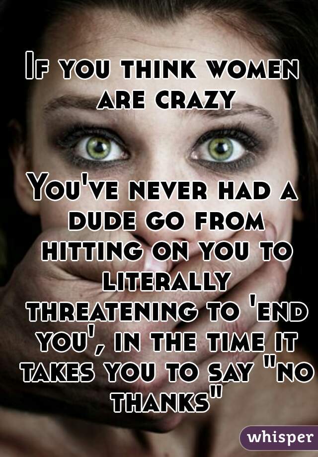 If you think women are crazy


You've never had a dude go from hitting on you to literally threatening to 'end you', in the time it takes you to say "no thanks"