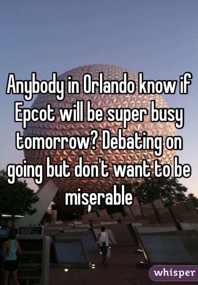 Anybody in Orlando know if Epcot will be super busy tomorrow? Debating on going but don't want to be miserable 