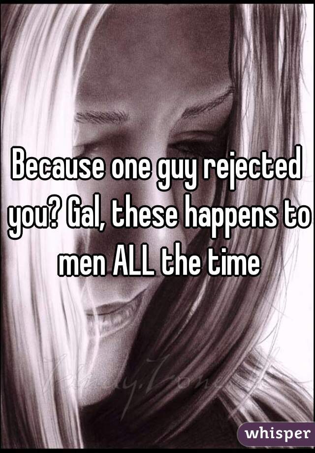 Because one guy rejected you? Gal, these happens to men ALL the time