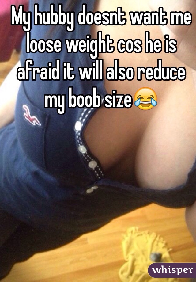 My hubby doesnt want me loose weight cos he is afraid it will also reduce my boob size😂