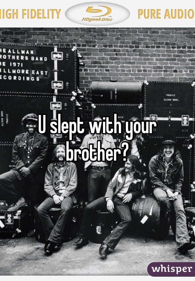 U slept with your brother?