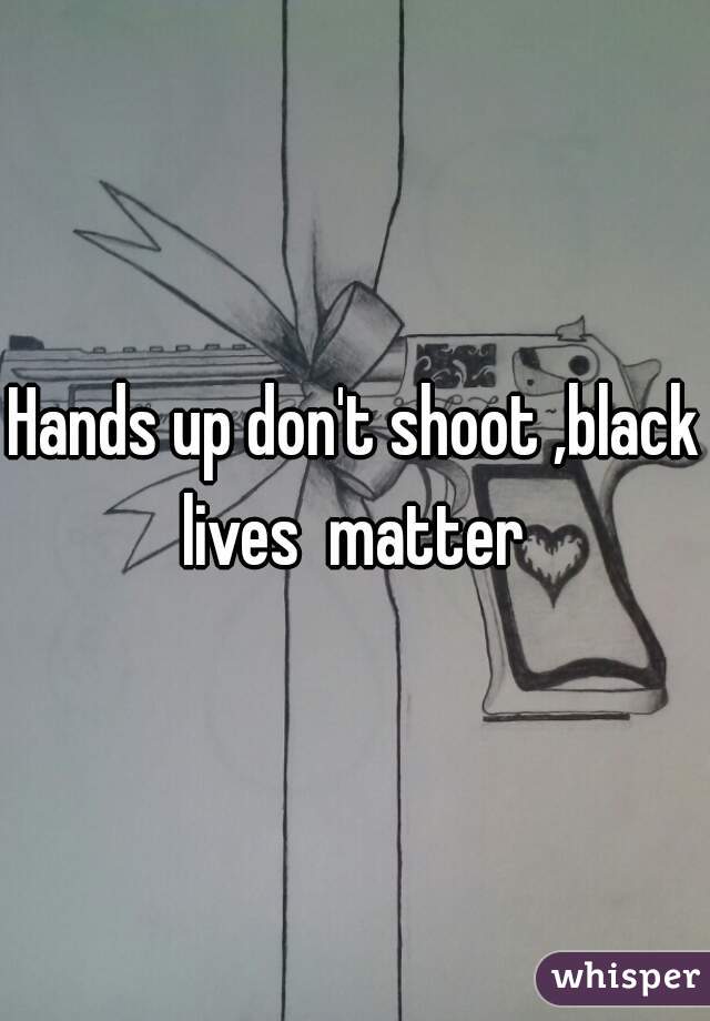 Hands up don't shoot ,black lives  matter 