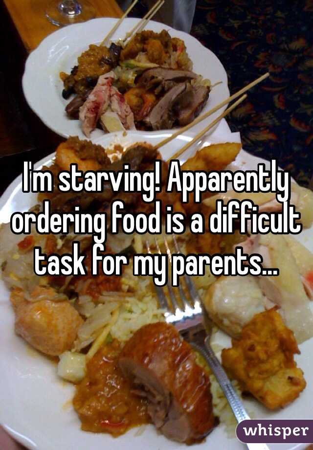 I'm starving! Apparently ordering food is a difficult task for my parents...