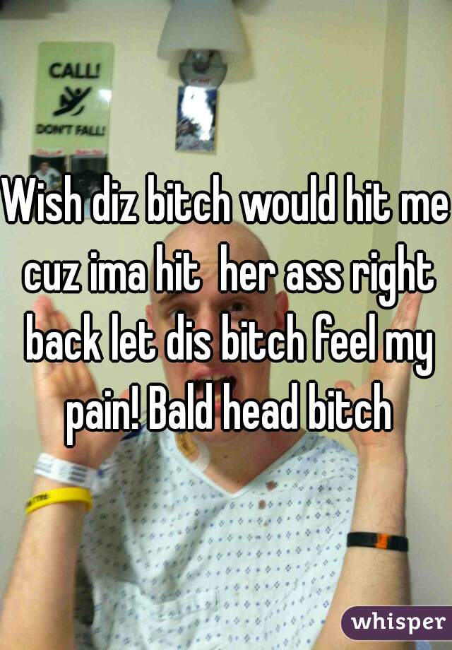 Wish diz bitch would hit me cuz ima hit  her ass right back let dis bitch feel my pain! Bald head bitch