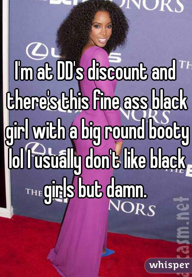 I'm at DD's discount and there's this fine ass black girl with a big round booty lol I usually don't like black girls but damn. 