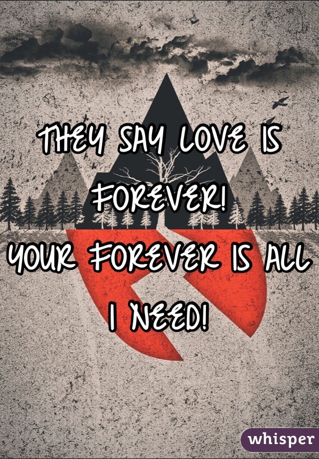 THEY SAY LOVE IS FOREVER!
YOUR FOREVER IS ALL I NEED!
