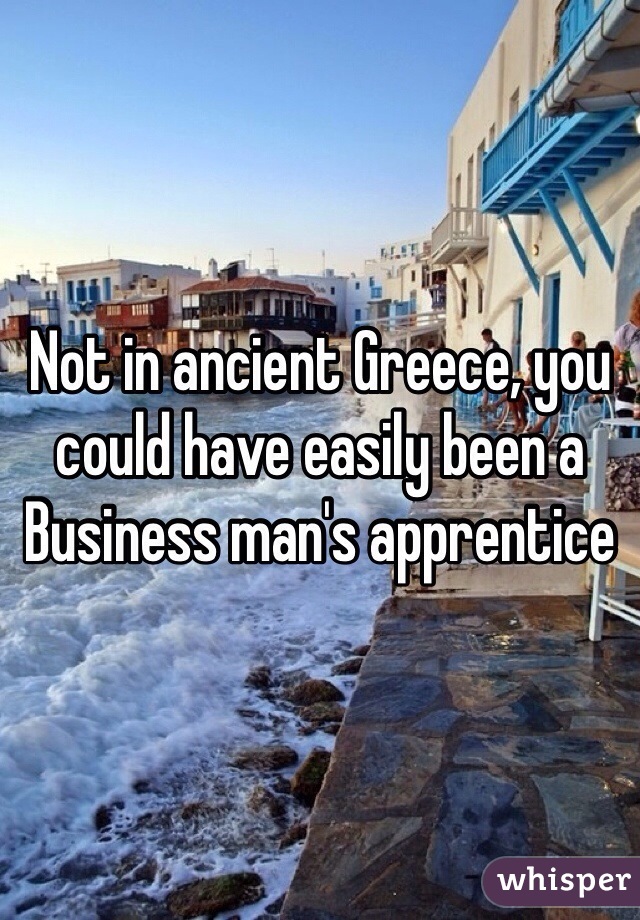 Not in ancient Greece, you could have easily been a Business man's apprentice