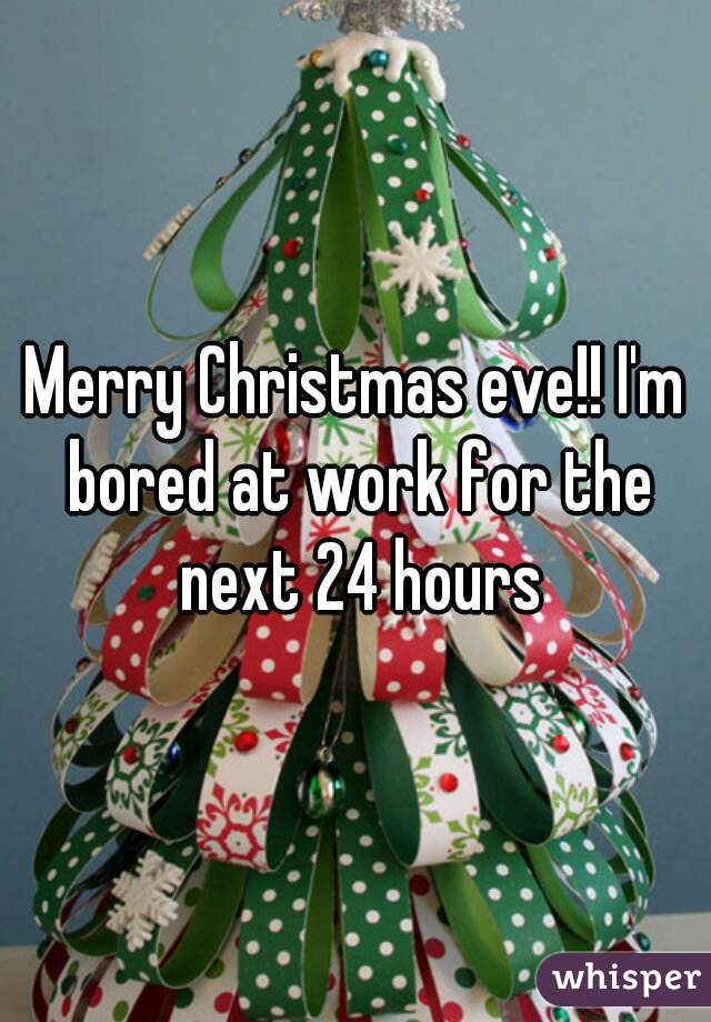 Merry Christmas eve!! I'm bored at work for the next 24 hours