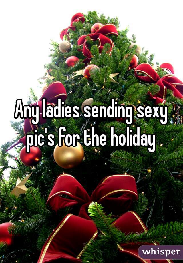 Any ladies sending sexy pic's for the holiday 