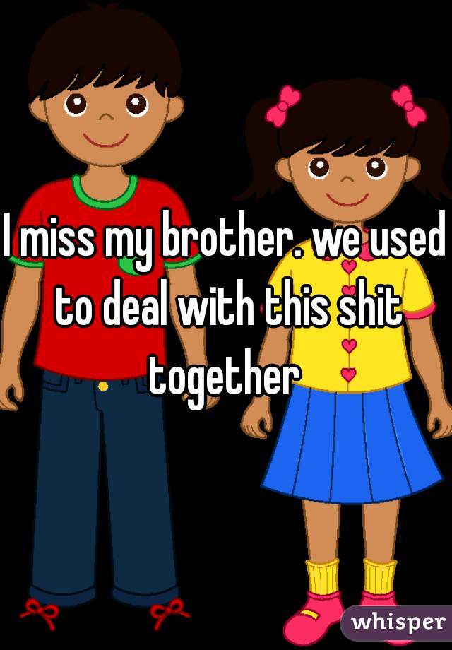 I miss my brother. we used to deal with this shit together 