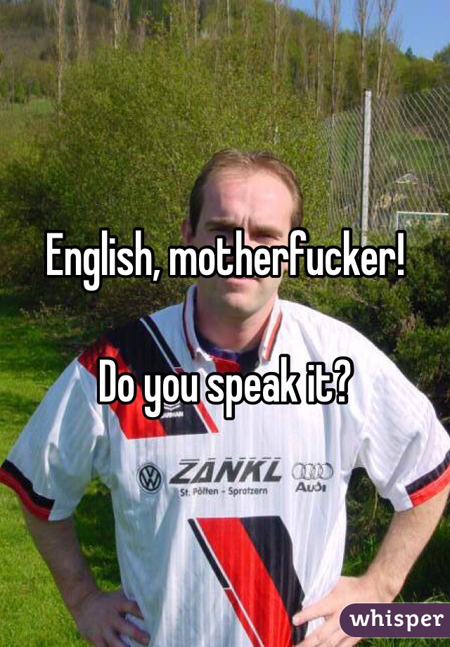 English, motherfucker! 

Do you speak it? 