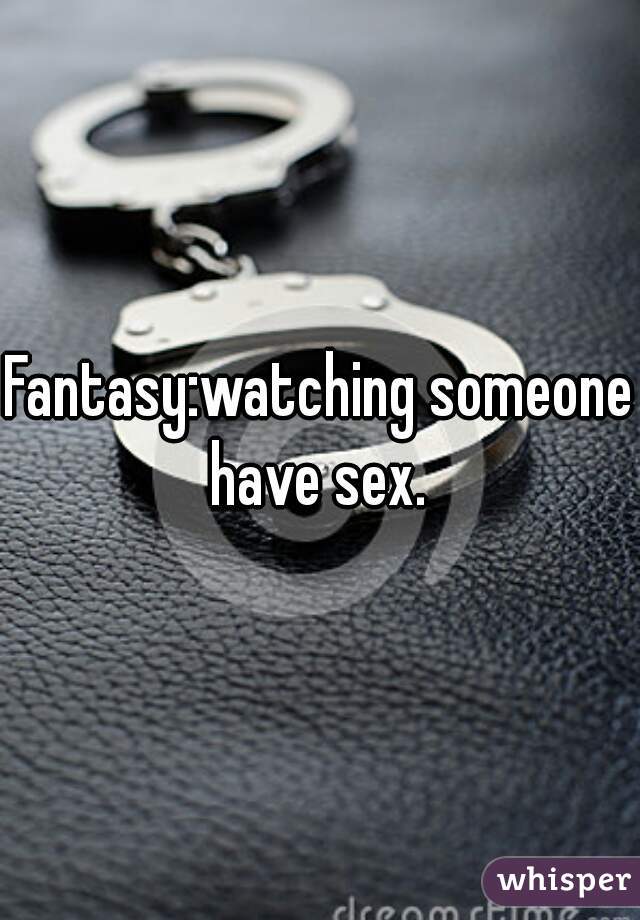 Fantasy:watching someone have sex. 