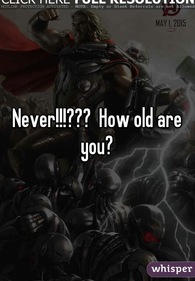 Never!!!???  How old are you? 