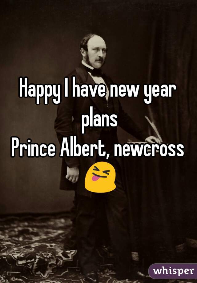 Happy I have new year plans
Prince Albert, newcross 😝