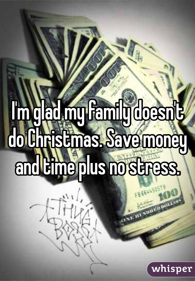 I'm glad my family doesn't do Christmas. Save money and time plus no stress. 