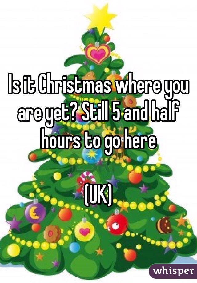 Is it Christmas where you are yet? Still 5 and half hours to go here 

(UK)