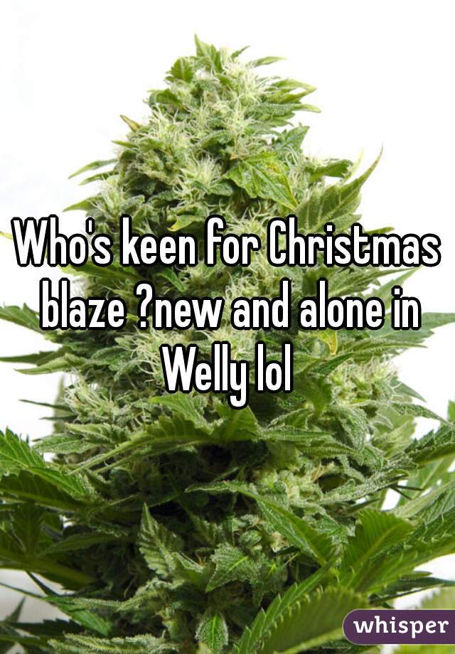 Who's keen for Christmas blaze ?new and alone in Welly lol 