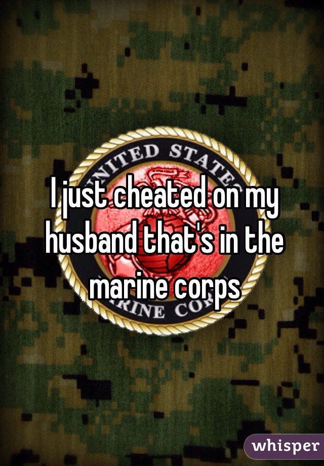 I just cheated on my husband that's in the marine corps 