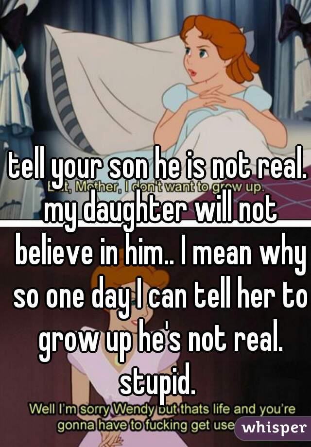 tell your son he is not real. my daughter will not believe in him.. I mean why so one day I can tell her to grow up he's not real. stupid. 