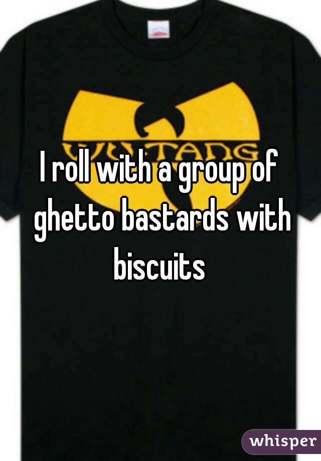 I roll with a group of ghetto bastards with biscuits 