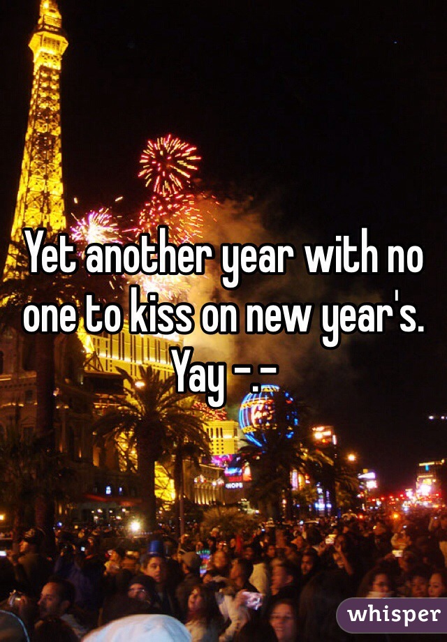 Yet another year with no one to kiss on new year's. Yay -.-