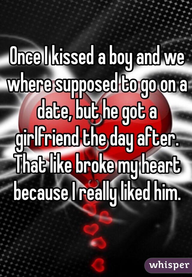 Once I kissed a boy and we where supposed to go on a date, but he got a girlfriend the day after. That like broke my heart because I really liked him.