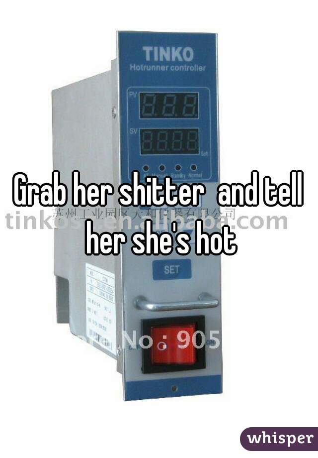 Grab her shitter  and tell her she's hot