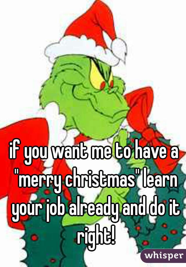 if you want me to have a "merry christmas" learn your job already and do it right!