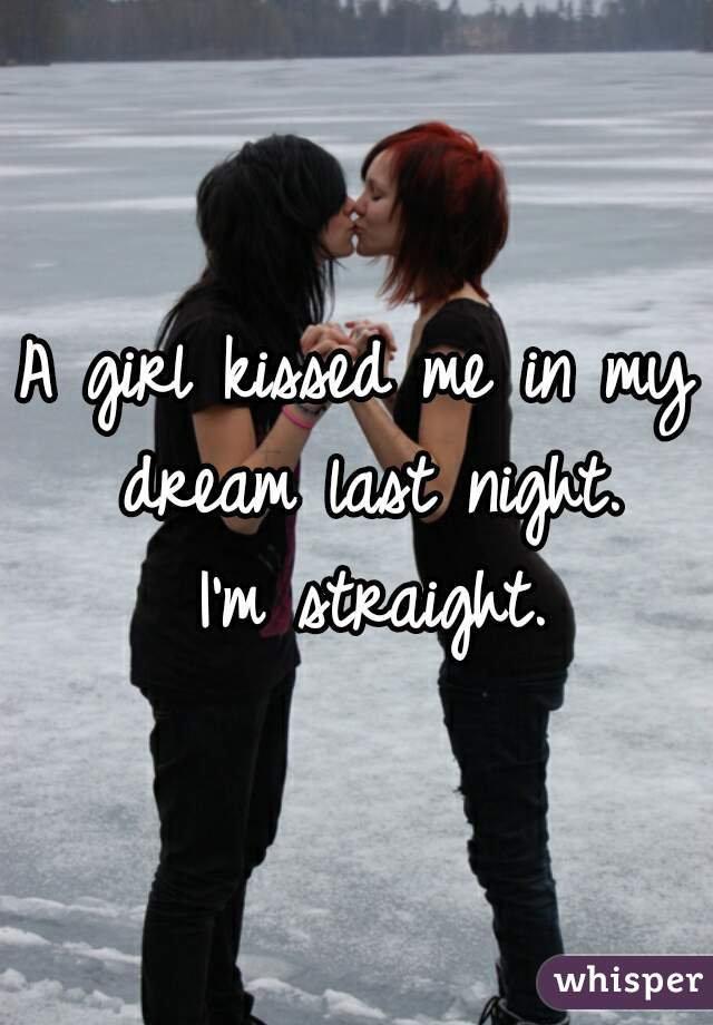 A girl kissed me in my dream last night.
 I'm straight.