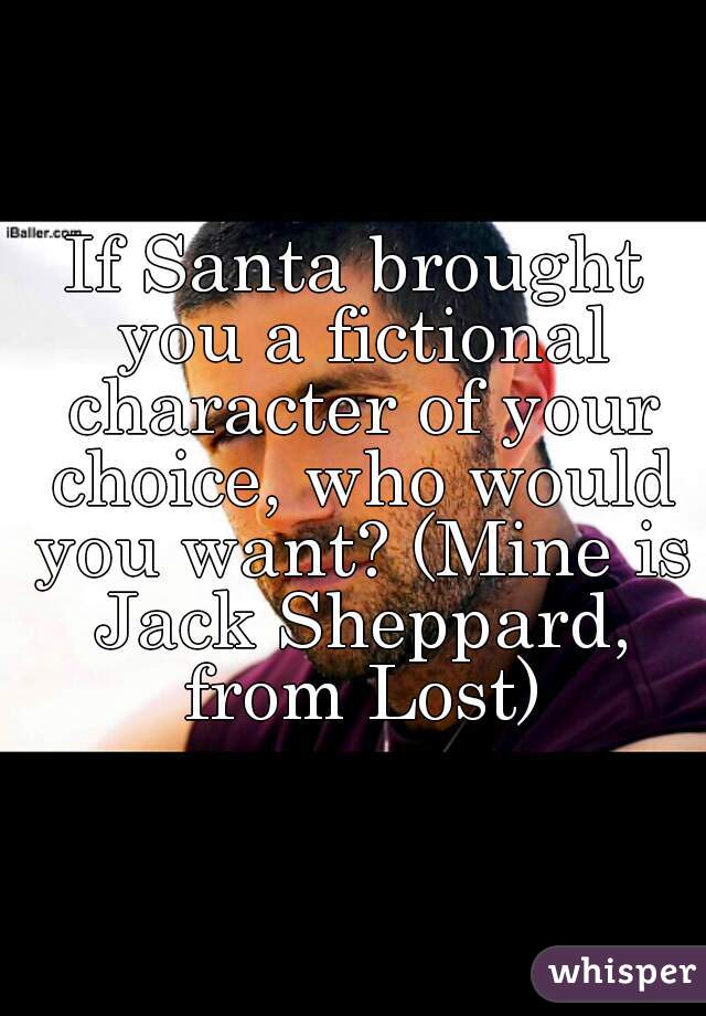 If Santa brought you a fictional character of your choice, who would you want? (Mine is Jack Sheppard, from Lost)