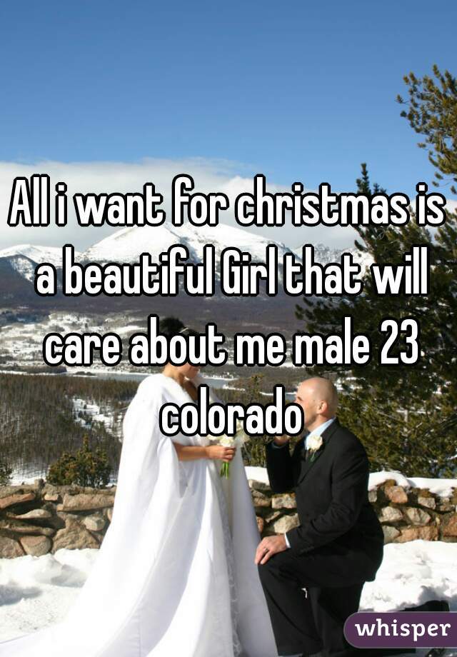 All i want for christmas is a beautiful Girl that will care about me male 23 colorado