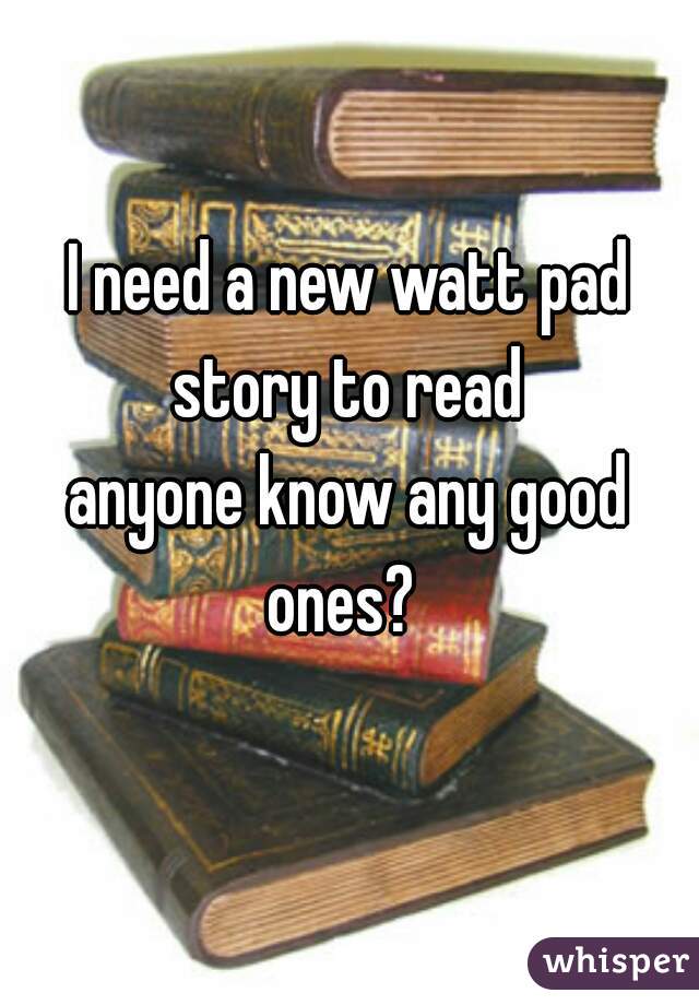 I need a new watt pad story to read 
anyone know any good ones?  