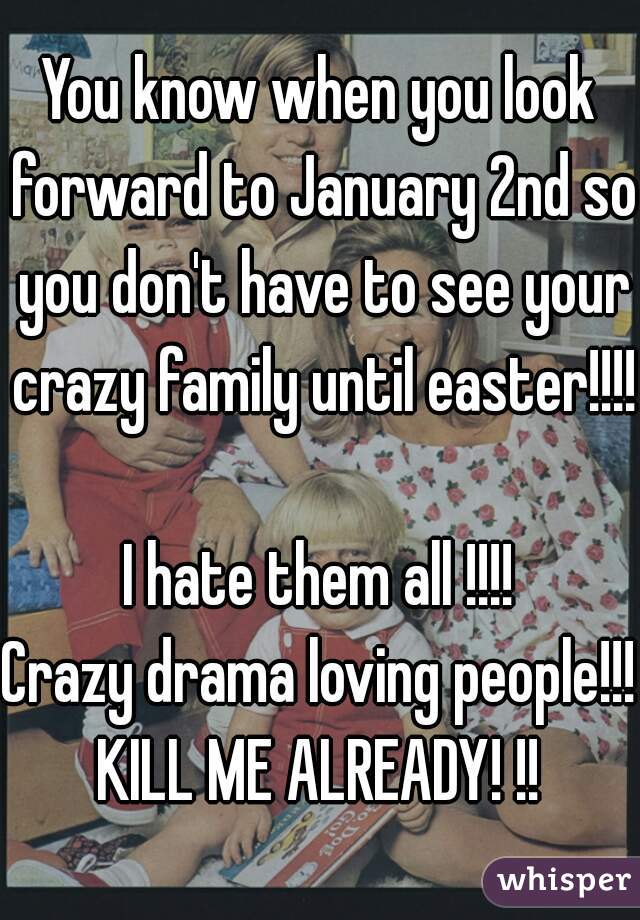 You know when you look forward to January 2nd so you don't have to see your crazy family until easter!!!! 
I hate them all !!!!
Crazy drama loving people!!!
KILL ME ALREADY! !!