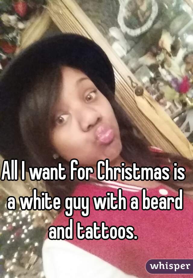 All I want for Christmas is a white guy with a beard and tattoos. 
 