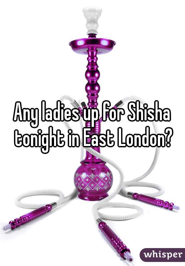 Any ladies up for Shisha tonight in East London?