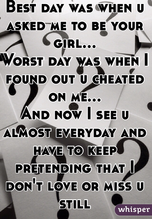 Best day was when u asked me to be your girl...
Worst day was when I found out u cheated on me... 
And now I see u almost everyday and have to keep pretending that I don't love or miss u still