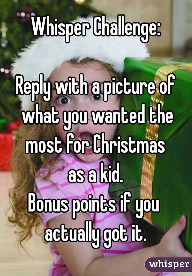 Whisper Challenge:

Reply with a picture of what you wanted the most for Christmas 
as a kid.
Bonus points if you 
actually got it.