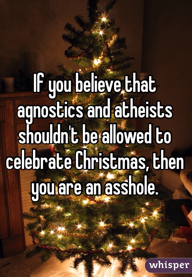 If you believe that agnostics and atheists shouldn't be allowed to celebrate Christmas, then you are an asshole.