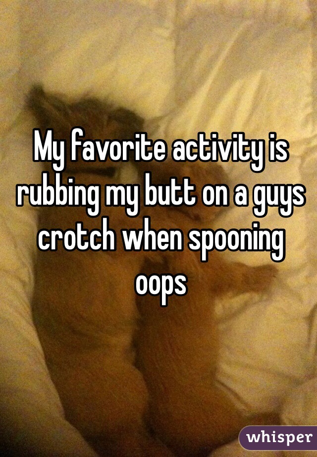 My favorite activity is rubbing my butt on a guys crotch when spooning oops