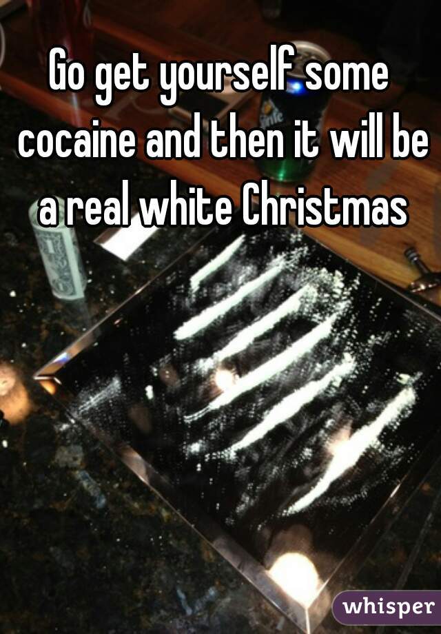 Go get yourself some cocaine and then it will be a real white Christmas